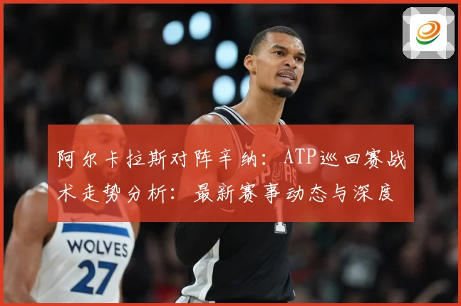 阿尔卡拉斯对阵辛纳：ATP巡回赛战术走势分析：最新赛事动态与深度分析