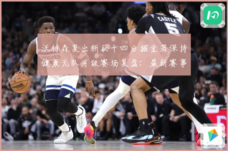 沃特森复出斩获十四分掘金若保持健康无队可敌赛场复盘：最新赛事动态与深度分析