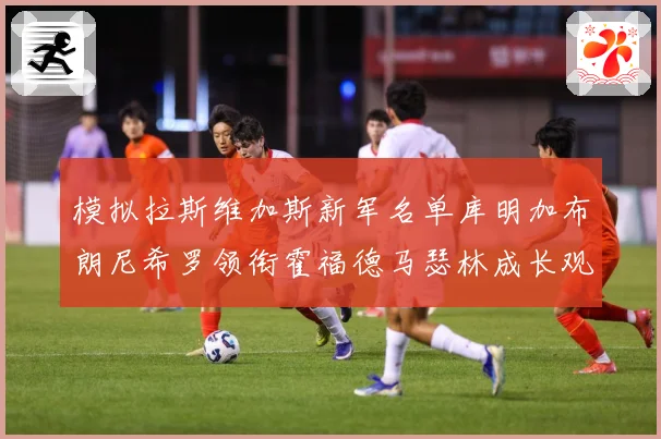 模拟拉斯维加斯新军名单库明加布朗尼希罗领衔霍福德马瑟林成长观察战术观察：最新赛事动态与深度分析