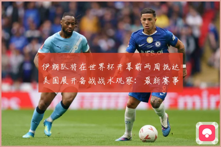 伊朗队将在世界杯开幕前两周抵达美国展开备战战术观察：最新赛事动态与深度分析