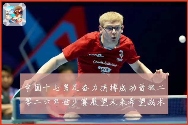中国十七男足奋力拼搏成功晋级二零二六年世少赛展望未来希望战术观察：最新赛事动态与深度分析