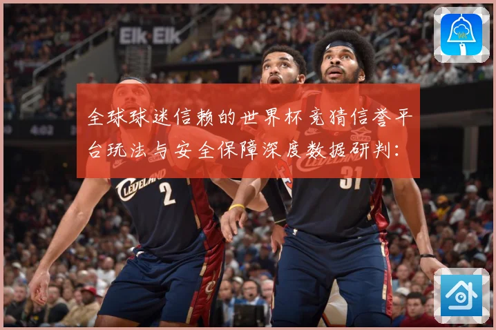 全球球迷信赖的世界杯竞猜信誉平台玩法与安全保障深度数据研判：最新赛事动态与深度分析