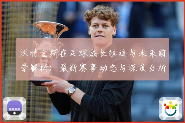 沃特金斯在足球成长轨迹与未来前景解析：最新赛事动态与深度分析