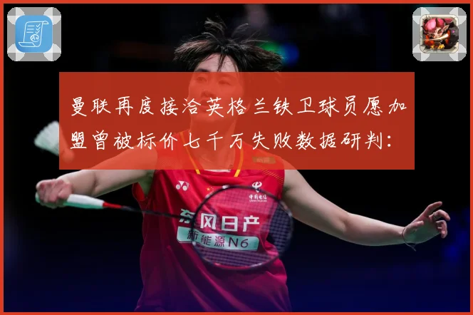 曼联再度接洽英格兰铁卫球员愿加盟曾被标价七千万失败数据研判：最新赛事动态与深度分析