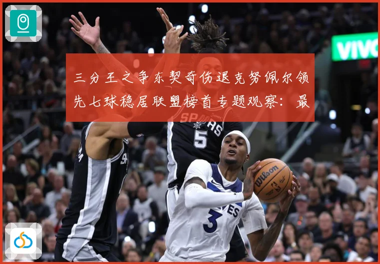 三分王之争东契奇伤退克努佩尔领先七球稳居联盟榜首专题观察：最新赛事动态与深度分析