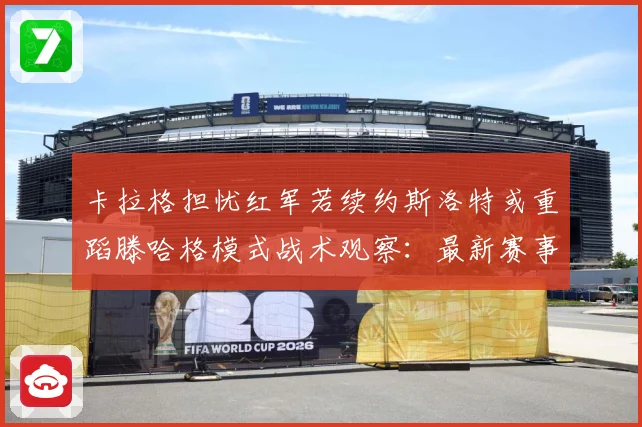 卡拉格担忧红军若续约斯洛特或重蹈滕哈格模式战术观察：最新赛事动态与深度分析
