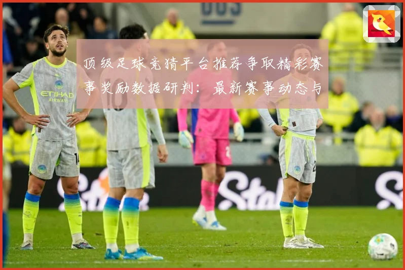 顶级足球竞猜平台推荐争取精彩赛事奖励数据研判：最新赛事动态与深度分析