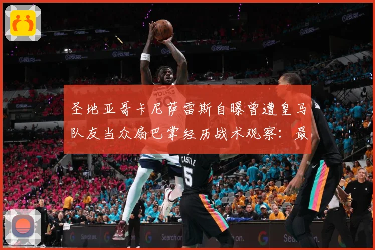 圣地亚哥卡尼萨雷斯自曝曾遭皇马队友当众扇巴掌经历战术观察：最新赛事动态与深度分析