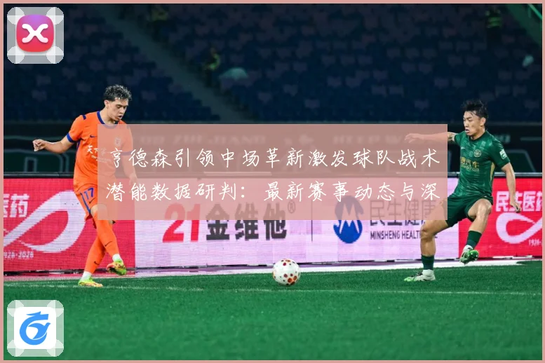 亨德森引领中场革新激发球队战术潜能数据研判：最新赛事动态与深度分析