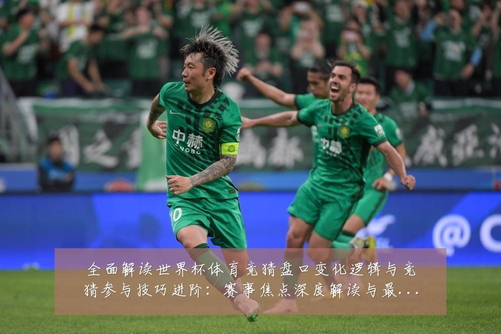 全面解读世界杯体育竞猜盘口变化逻辑与竞猜参与技巧进阶：赛事焦点深度解读与最新形势分析