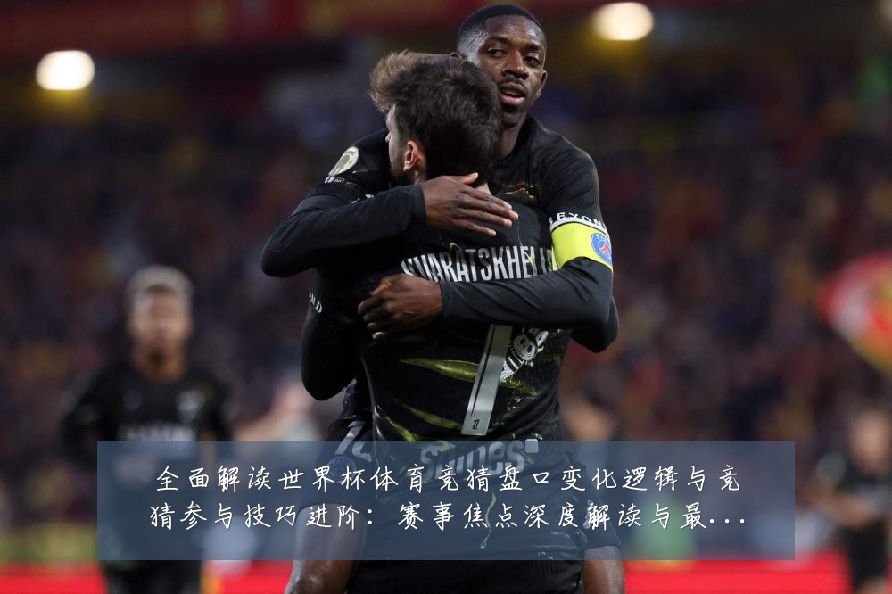 全面解读世界杯体育竞猜盘口变化逻辑与竞猜参与技巧进阶：赛事焦点深度解读与最新形势分析