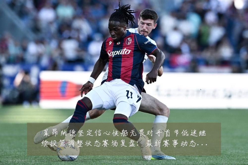 莱昂纳德坚定信心快船无畏对手首节低迷继续投篮调整状态赛场复盘:最新赛事动态与深度分析