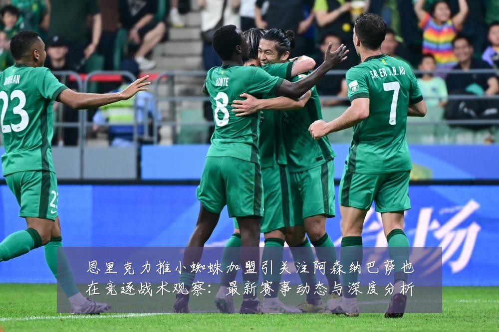 恩里克力推小蜘蛛加盟引关注阿森纳巴萨也在竞逐战术观察:最新赛事动态与深度分析