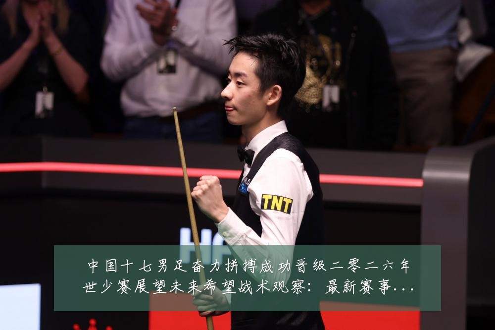中国十七男足奋力拼搏成功晋级二零二六年世少赛展望未来希望战术观察:最新赛事动态与深度分析