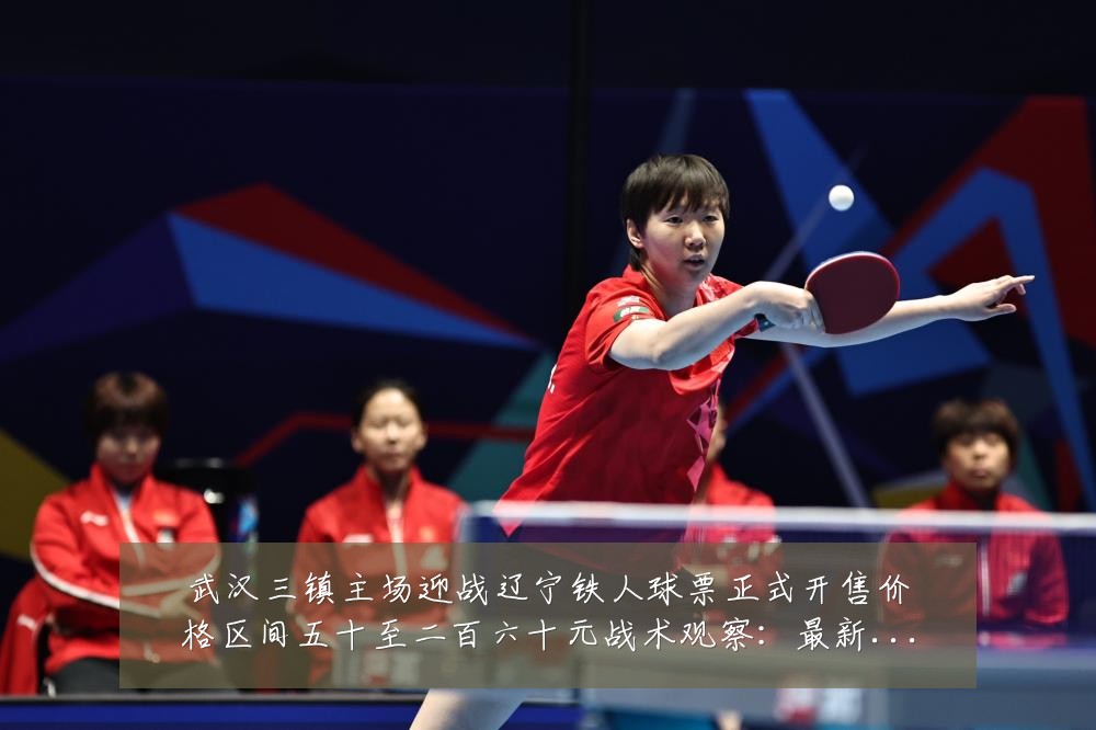 武汉三镇主场迎战辽宁铁人球票正式开售价格区间五十至二百六十元战术观察:最新赛事动态与深度分析