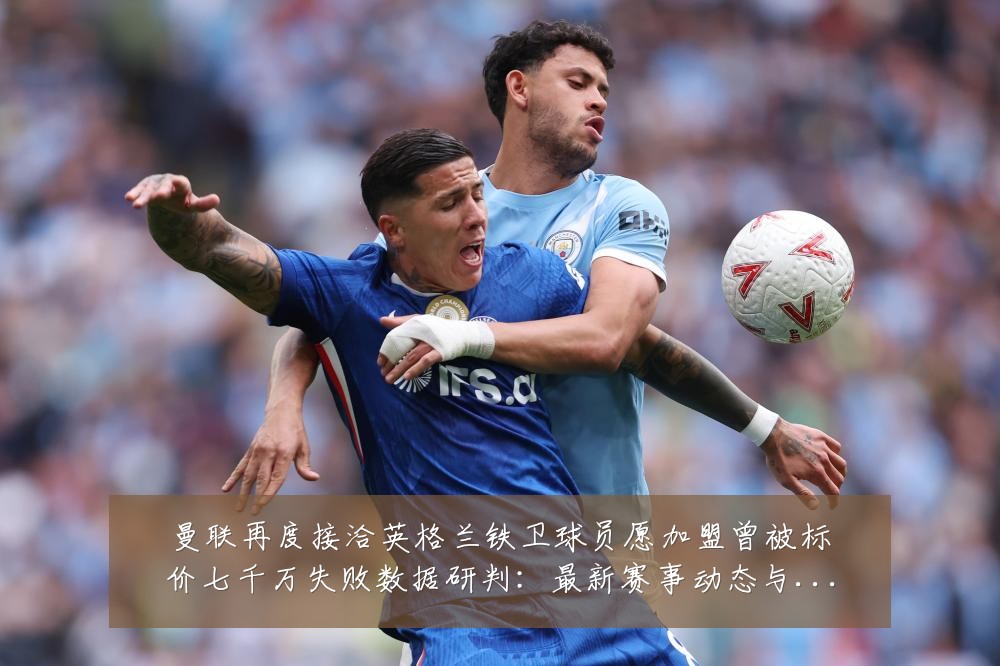 曼联再度接洽英格兰铁卫球员愿加盟曾被标价七千万失败数据研判:最新赛事动态与深度分析