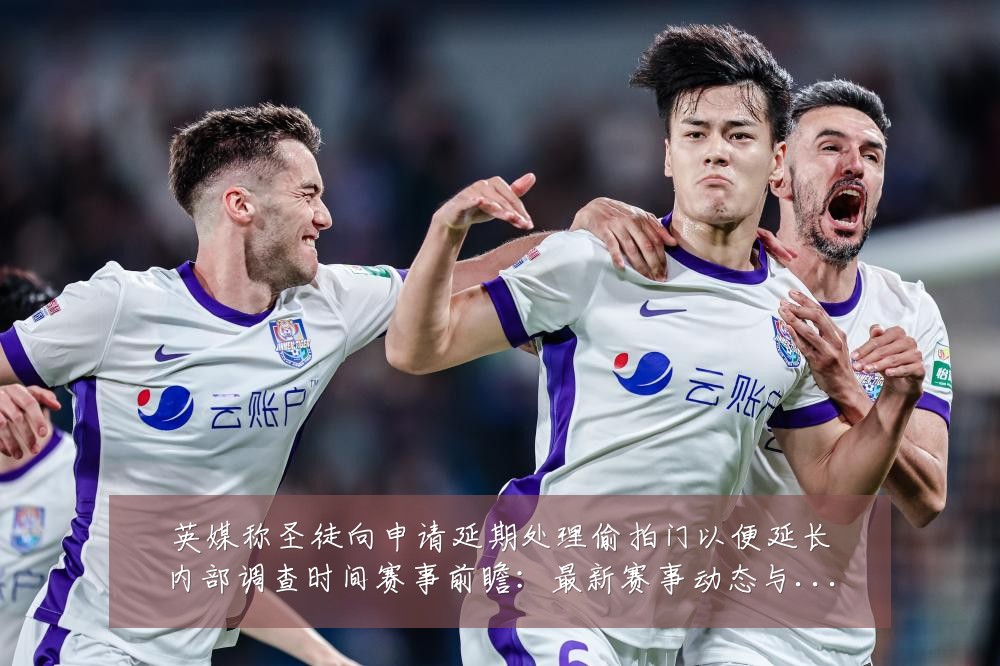 英媒称圣徒向申请延期处理偷拍门以便延长内部调查时间赛事前瞻:最新赛事动态与深度分析