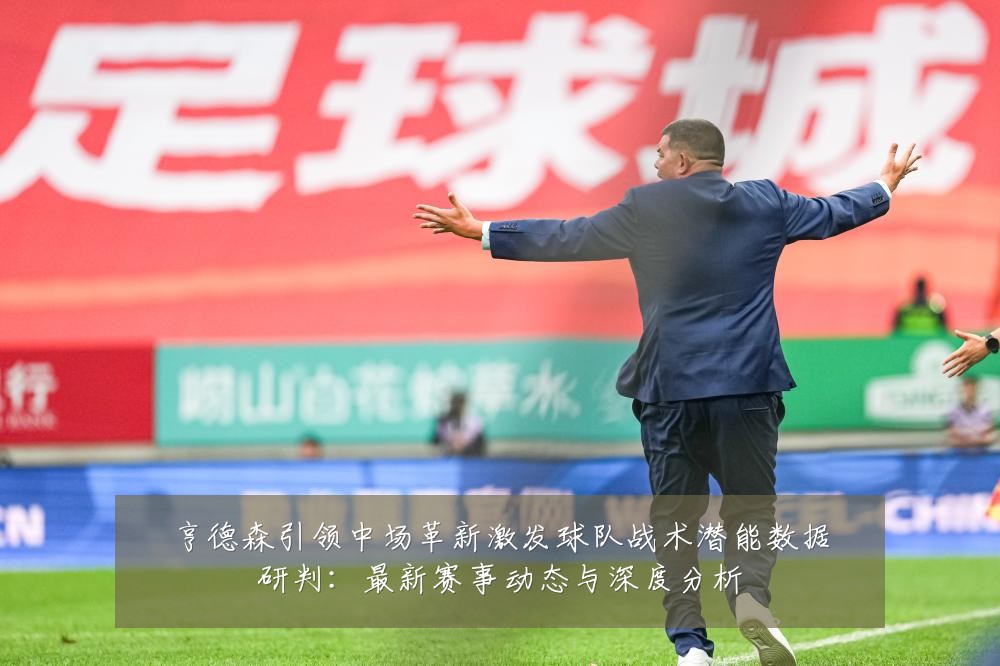 亨德森引领中场革新激发球队战术潜能数据研判:最新赛事动态与深度分析