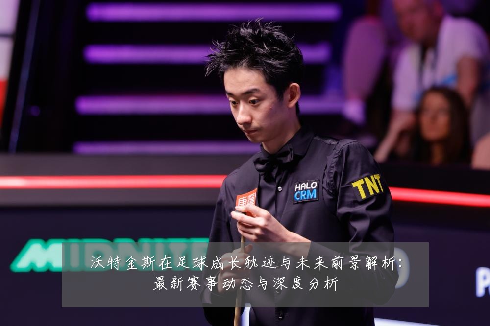 沃特金斯在足球成长轨迹与未来前景解析:最新赛事动态与深度分析