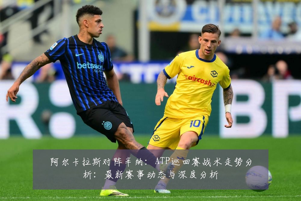 阿尔卡拉斯对阵辛纳:ATP巡回赛战术走势分析:最新赛事动态与深度分析